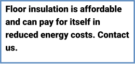 MORE Floor insulation is affordable and can pay for itself in reduced energy costs. Contact us.